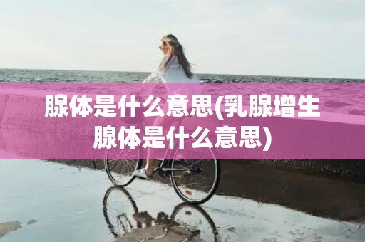 腺体是什么意思(乳腺增生腺体是什么意思)