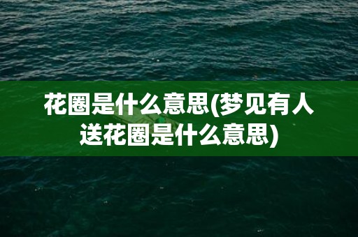 花圈是什么意思(梦见有人送花圈是什么意思)