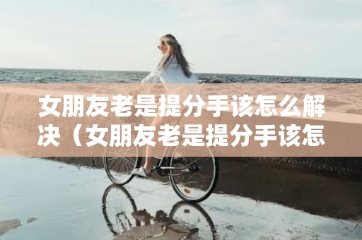 女朋友老是提分手该怎么解决（女朋友老是提分手该怎么解决问题）