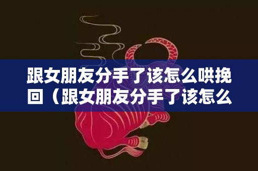 跟女朋友分手了该怎么哄挽回（跟女朋友分手了该怎么哄挽回呢）