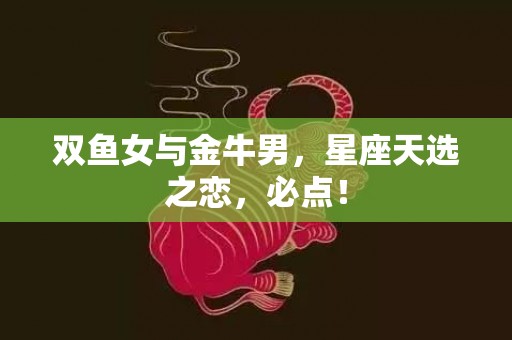 双鱼女与金牛男，星座天选之恋，必点！