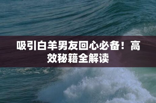 吸引白羊男友回心必备！高效秘籍全解读