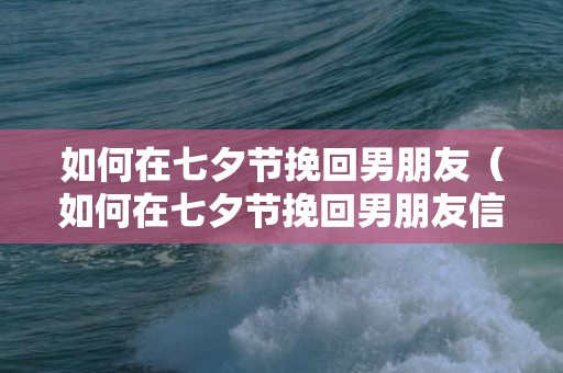 如何在七夕节挽回男朋友（如何在七夕节挽回男朋友信息）