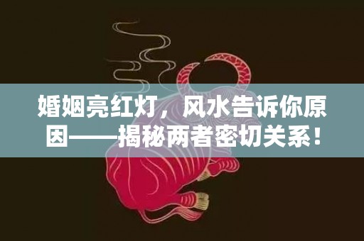 婚姻亮红灯，风水告诉你原因——揭秘两者密切关系！