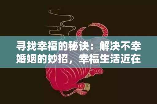 寻找幸福的秘诀：解决不幸婚姻的妙招，幸福生活近在咫尺