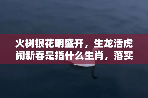 火树银花明盛开，生龙活虎闹新春是指什么生肖，落实精准答案