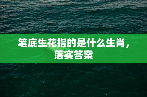 笔底生花指的是什么生肖，落实答案