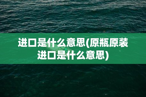 进口是什么意思(原瓶原装进口是什么意思)