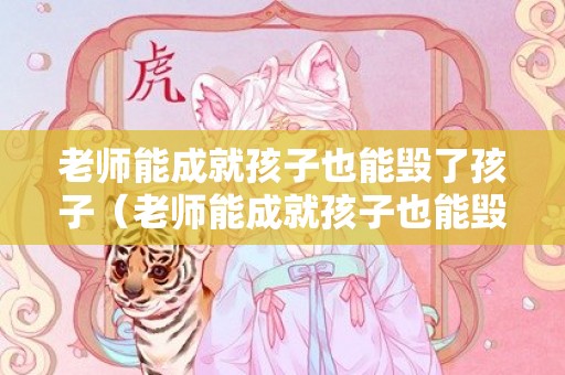 老师能成就孩子也能毁了孩子（老师能成就孩子也能毁了孩子的说说）