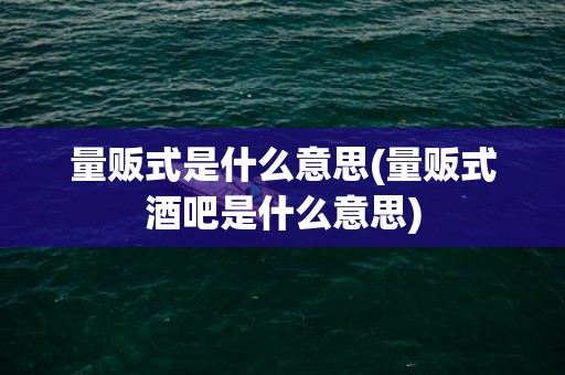 量贩式是什么意思(量贩式酒吧是什么意思)