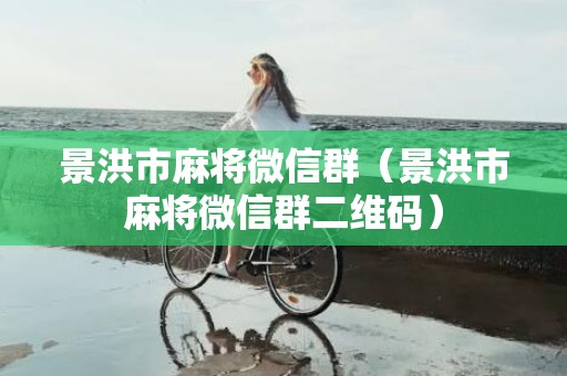 景洪市麻将微信群（景洪市麻将微信群二维码）