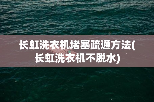 长虹洗衣机堵塞疏通方法(长虹洗衣机不脱水)