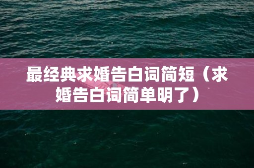 最经典求婚告白词简短（求婚告白词简单明了）