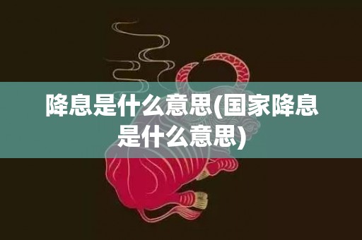 降息是什么意思(国家降息是什么意思)