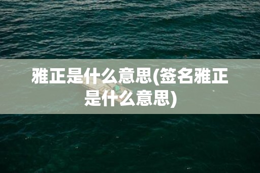 雅正是什么意思(签名雅正是什么意思)