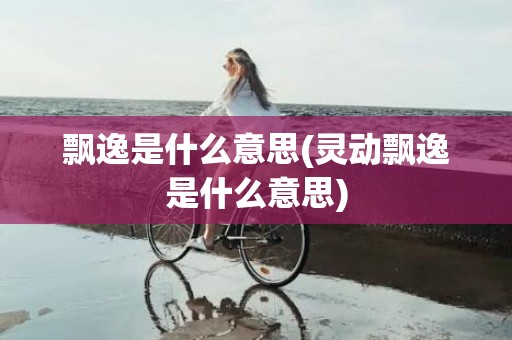 飘逸是什么意思(灵动飘逸是什么意思)