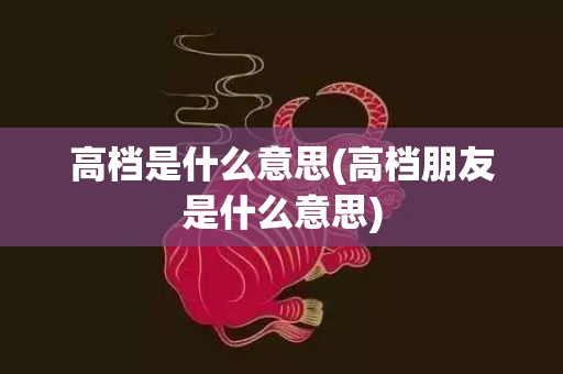 高档是什么意思(高档朋友是什么意思)