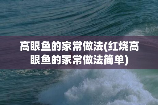 高眼鱼的家常做法(红烧高眼鱼的家常做法简单)