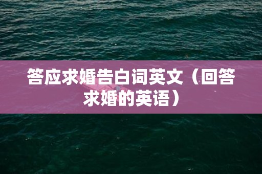 答应求婚告白词英文（回答求婚的英语）