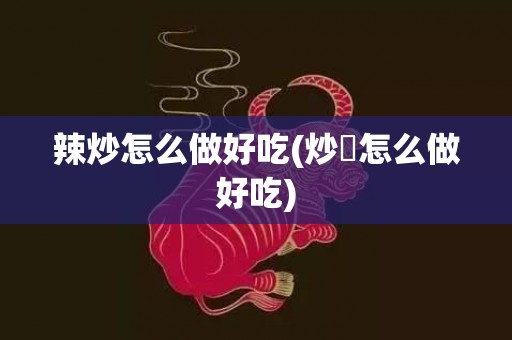 辣炒怎么做好吃(炒鉼怎么做好吃)