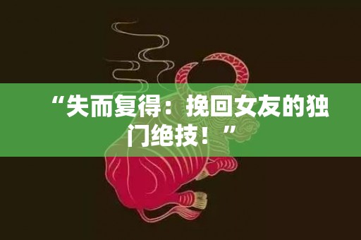 “失而复得：挽回女友的独门绝技！”