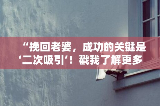 “挽回老婆，成功的关键是‘二次吸引’！戳我了解更多！”