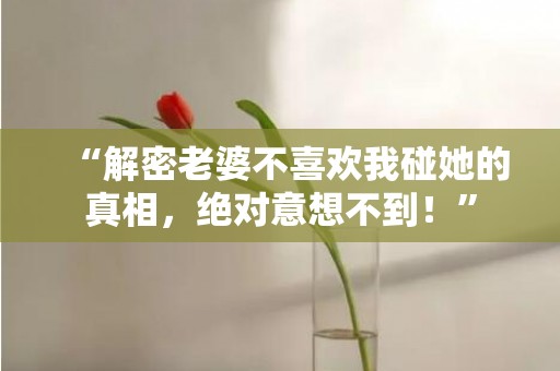 “解密老婆不喜欢我碰她的真相，绝对意想不到！”