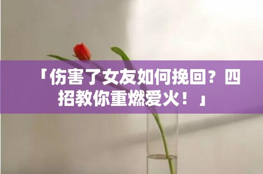 「伤害了女友如何挽回？四招教你重燃爱火！」