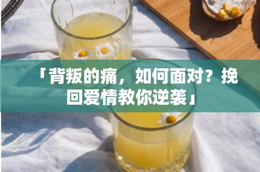 「背叛的痛，如何面对？挽回爱情教你逆袭」