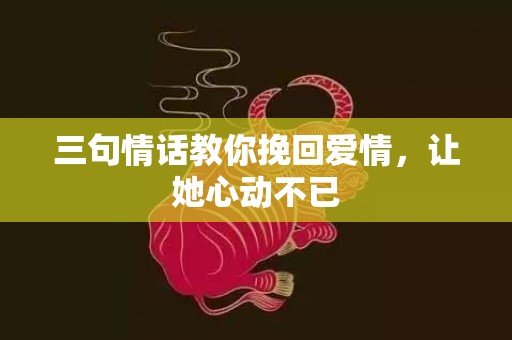 三句情话教你挽回爱情，让她心动不已