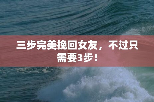 三步完美挽回女友，不过只需要3步！