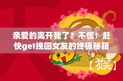 亲爱的离开我了？不慌！赶快get挽回女友的终极秘籍！