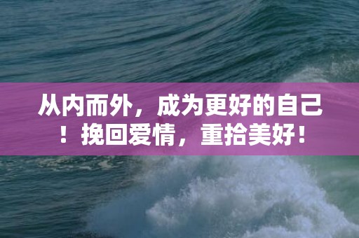 从内而外，成为更好的自己！挽回爱情，重拾美好！