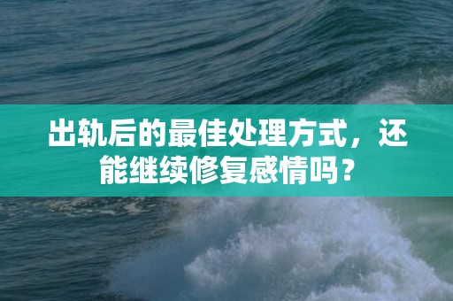 出轨后的最佳处理方式，还能继续修复感情吗？