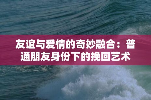 友谊与爱情的奇妙融合：普通朋友身份下的挽回艺术