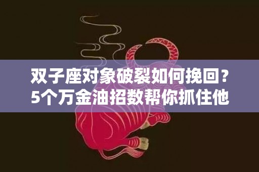 双子座对象破裂如何挽回？5个万金油招数帮你抓住他们的心！