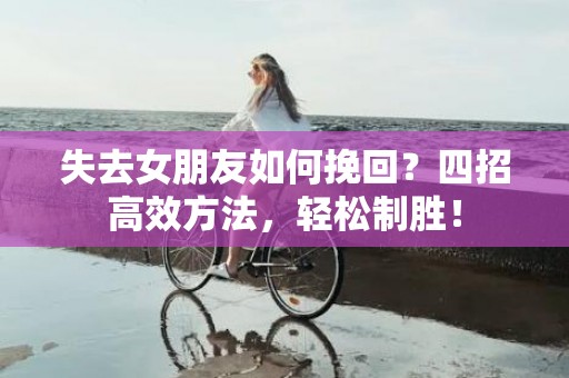 失去女朋友如何挽回？四招高效方法，轻松制胜！