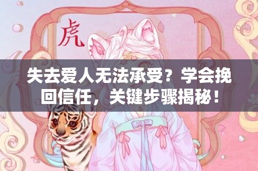 失去爱人无法承受？学会挽回信任，关键步骤揭秘！