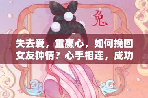 失去爱，重赢心，如何挽回女友钟情？心手相连，成功挽回有望！