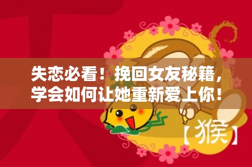 失恋必看！挽回女友秘籍，学会如何让她重新爱上你！