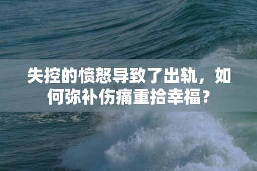 失控的愤怒导致了出轨，如何弥补伤痛重拾幸福？