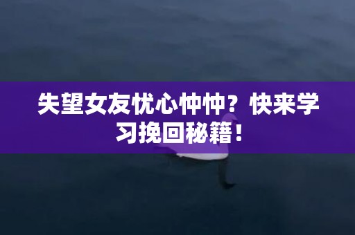 失望女友忧心忡忡？快来学习挽回秘籍！