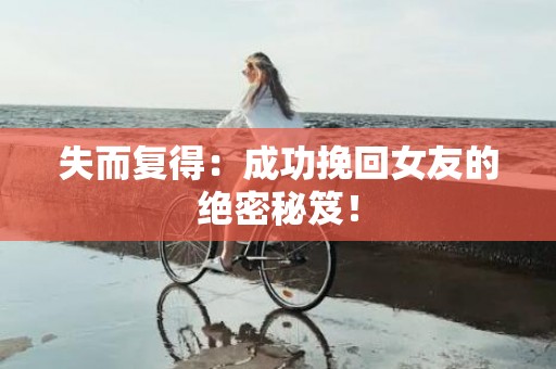 失而复得：成功挽回女友的绝密秘笈！