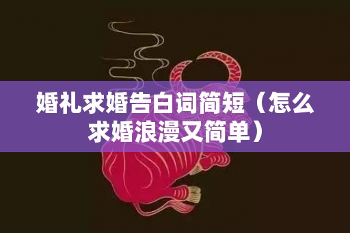 婚礼求婚告白词简短（怎么求婚浪漫又简单）