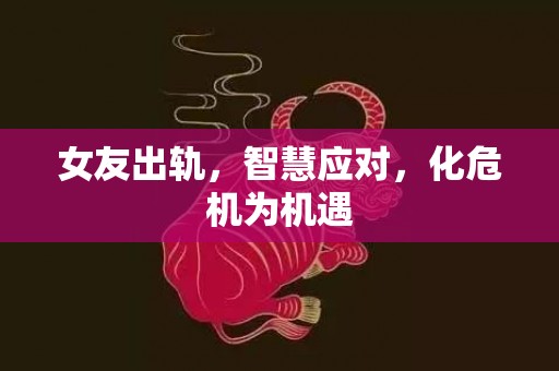 女友出轨，智慧应对，化危机为机遇