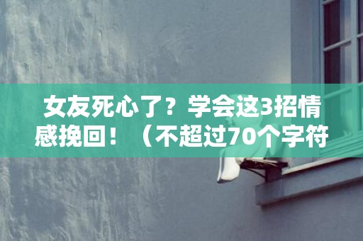 女友死心了？学会这3招情感挽回！（不超过70个字符）