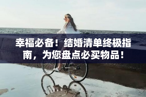 幸福必备！结婚清单终极指南，为您盘点必买物品！