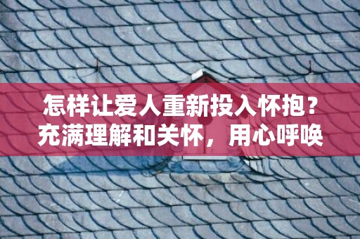 怎样让爱人重新投入怀抱？充满理解和关怀，用心呼唤她的心！