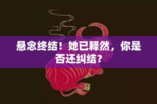 悬念终结！她已释然，你是否还纠结？