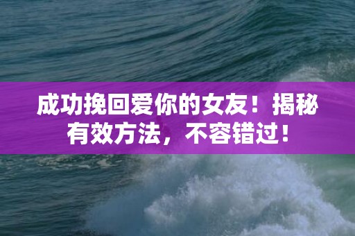 成功挽回爱你的女友！揭秘有效方法，不容错过！